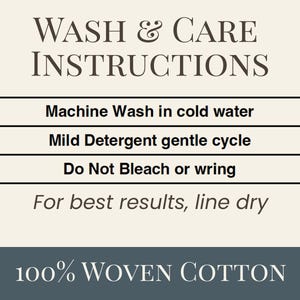 May include: A rectangular sign with a cream background and dark gray text reading WASH & CARE INSTRUCTIONS. It lists: Machine Wash in cold water, Mild Detergent gentle cycle, Do Not Bleach or wring, For best results, line dry. Bottom reads 100% WOVEN COTTON.