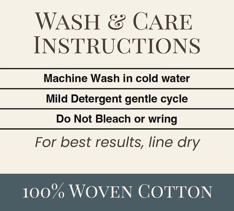 May include: A rectangular sign with a cream background and dark gray text reading WASH & CARE INSTRUCTIONS. It lists: Machine Wash in cold water, Mild Detergent gentle cycle, Do Not Bleach or wring, For best results, line dry. Bottom reads 100% WOVEN COTTON.