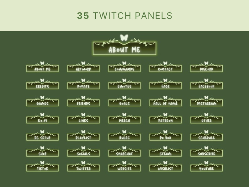 May include: A set of 35 green and yellow Twitch panels with a butterfly design. The panels are labeled with various topics, such as "About Me", "Artwork", "Commands", "Contact", "Discord", "Credits", "Donate", "Emotes", "FAQs", "Facebook", "Games", "Friends", "Goals", "Hall of Fame", "Instagram", "Ko-fi", "Links", "Merch", "Patreon", "Other", "PC Setup", "Playlist", "Rules", "Po Box", "Schedule", "Shop", "Socials", "Snapchat", "Steam", "Subscribe", "TikTok", "Twitter", "Website", "Wishlist", and "YouTube".