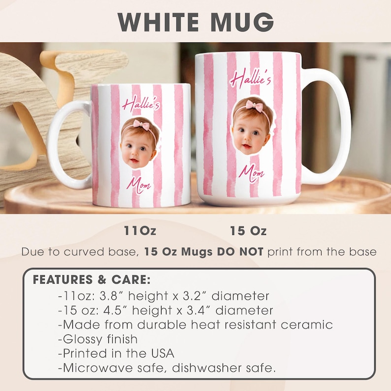 May include: Two white ceramic mugs with glossy finishes, one 11oz and one 15oz. Both feature vertical pink watercolor stripes, a photograph of a baby with a pink bow, and the text Hallie's Mom. The 11oz mug is 3.8 inches high and 3.2 inches wide.