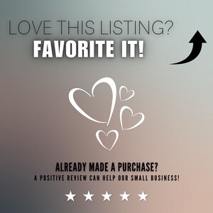 May include: A graphic with the text "LOVE THIS LISTING? FAVORITE IT!" and a black arrow pointing upwards. Below the text are five white hearts and the text "ALREADY MADE A PURCHASE? A POSITIVE REVIEW CAN HELP OUR SMALL BUSINESS!" with five white stars below.