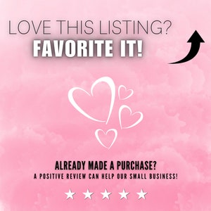 May include: Pink background with white hearts and an arrow pointing upwards. The text "LOVE THIS LISTING? FAVORITE IT!" is at the top of the image. The text "ALREADY MADE A PURCHASE? A POSITIVE REVIEW CAN HELP OUR SMALL BUSINESS!" is at the bottom of the image. Five white stars are below the text.