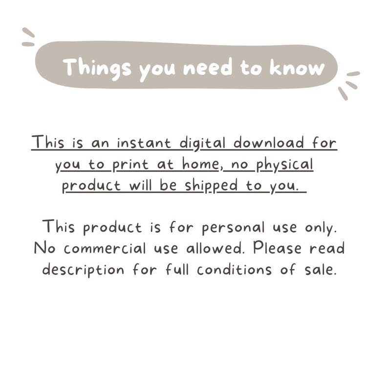 May include: Text on a white background with a brown banner at the top that says "Things you need to know". The text below the banner explains that this is an instant digital download for you to print at home, no physical product will be shipped to you. The text continues to say that this product is for personal use only, no commercial use allowed. Please read the description for full conditions of sale.