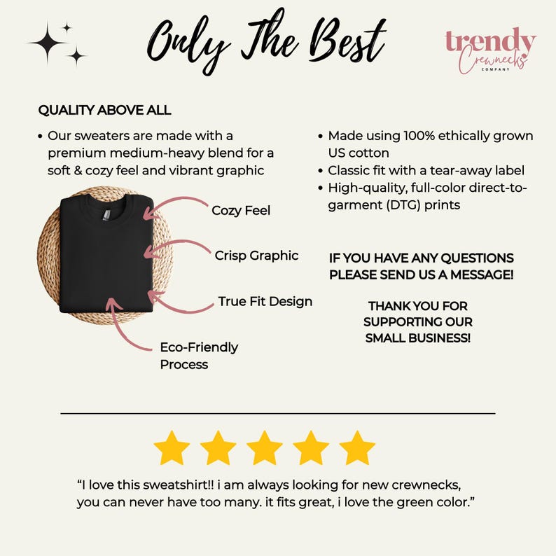 May include: A black crewneck sweatshirt with the text "Only The Best" and "trendy Crewnecks Company" on a white background. The sweatshirt is shown on a model with a white background. The text "Quality Above All" is listed with bullet points describing the sweatshirt's features. The text "If you have any questions please send us a message!" is also listed. Five gold stars are shown below the text "I love this sweatshirt!! I am always looking for new crewnecks, you can never have too many. It fits great, I love the green color."