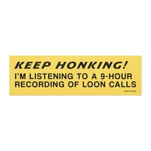 May include: A yellow bumper sticker with black text that reads "KEEP HONKING! I'M LISTENING TO A 9-HOUR RECORDING OF LOON CALLS." The sticker also includes the text "PUDDLE CHICAGO" in the bottom right corner.