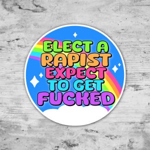 May include: A round sticker with a blue background and the text "ELECT A RAPIST EXPECT TO GET FUCKED" in bright, colorful letters. A rainbow and white clouds are also featured in the design.