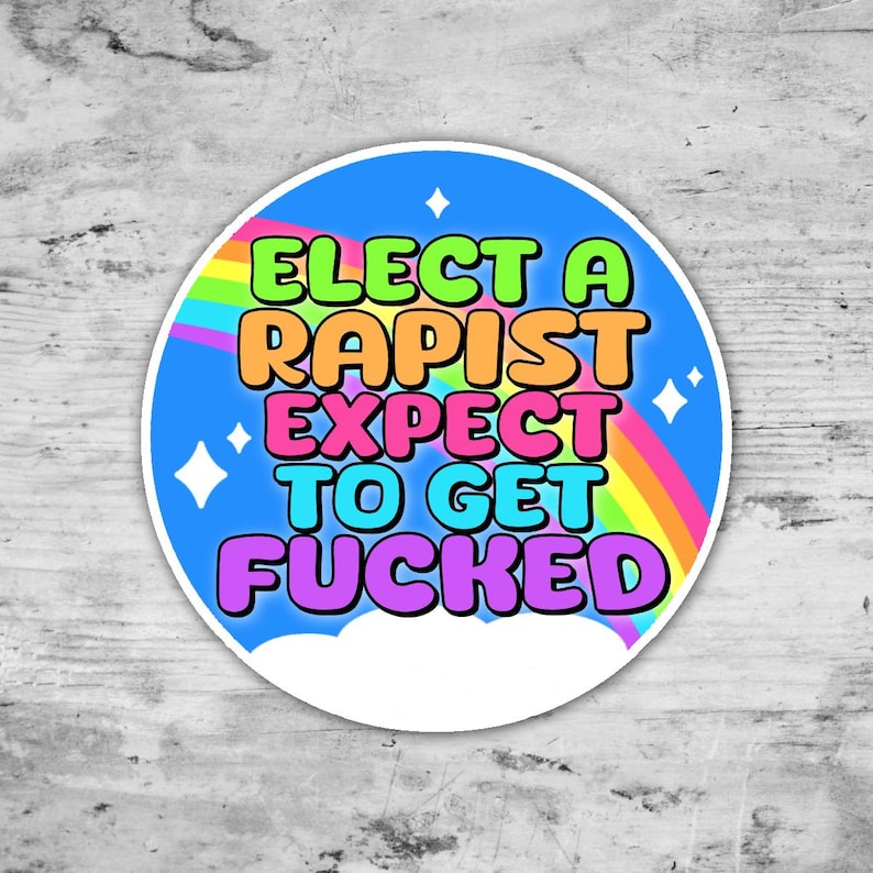 May include: A round sticker with a blue background and the text "ELECT A RAPIST EXPECT TO GET FUCKED" in bright, colorful letters. A rainbow and white clouds are also featured in the design.