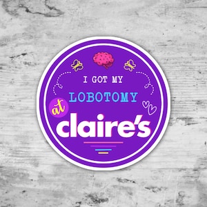 I Got My Lobotomy At Claires, Funny Sticker, Die Cut Sticker, Gift For Her, Gift For Friend