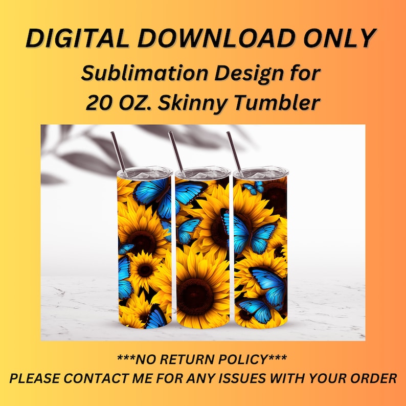 May include: Digital download sublimation design for a 20 ounce skinny tumbler featuring a pattern of yellow sunflowers and blue butterflies. The text "***NO RETURN POLICY***" and "PLEASE CONTACT ME FOR ANY ISSUES WITH YOUR ORDER" is included in the image.