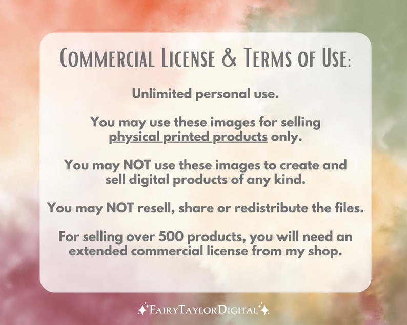 May include: A digital image showing the terms of use for a commercial license. The text states that the images can be used for selling physical printed products only. The license does not allow for the creation and sale of digital products. The license also states that the images cannot be resold, shared, or redistributed. For selling over 500 products, an extended commercial license is required.