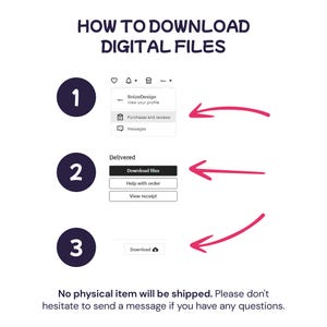 May include: A white graphic with instructions on how to download digital files. The text includes steps with numbered circles, arrows, and screenshots. The steps are: view profile, download files, and download. The text also states that no physical item will be shipped.
