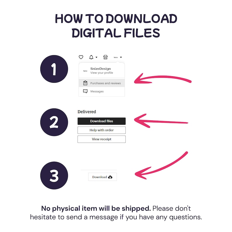 May include: A white graphic with instructions on how to download digital files. The text includes steps with numbered circles, arrows, and screenshots. The steps are: view profile, download files, and download. The text also states that no physical item will be shipped.