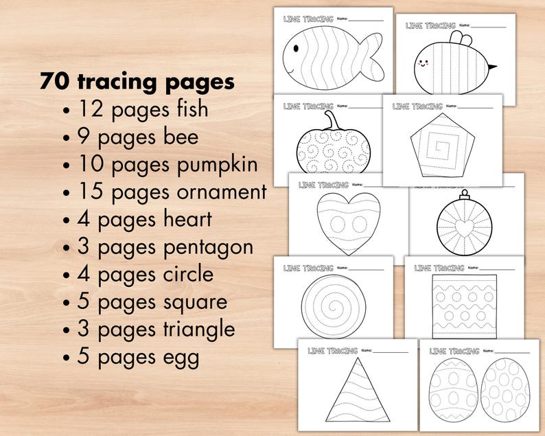 May include: A set of 70 printable tracing pages for kids. The pages feature various shapes, including fish, bees, pumpkins, ornaments, hearts, pentagons, circles, squares, triangles, and eggs. Each page has a "Line Tracing" title and a line for a name.