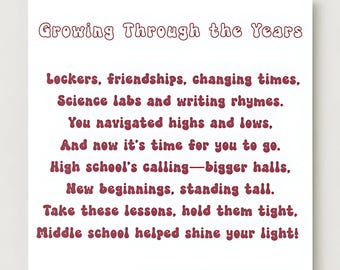 May include: A white square print with maroon text. The text reads "Growing Through the Years" at the top, followed by a poem about middle school and high school. The poem mentions lockers, friendships, science labs, and new beginnings.