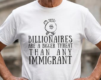 Billionaires Are a Bigger Threat Than Any Immigrant T-shirt | Political Statement Tee