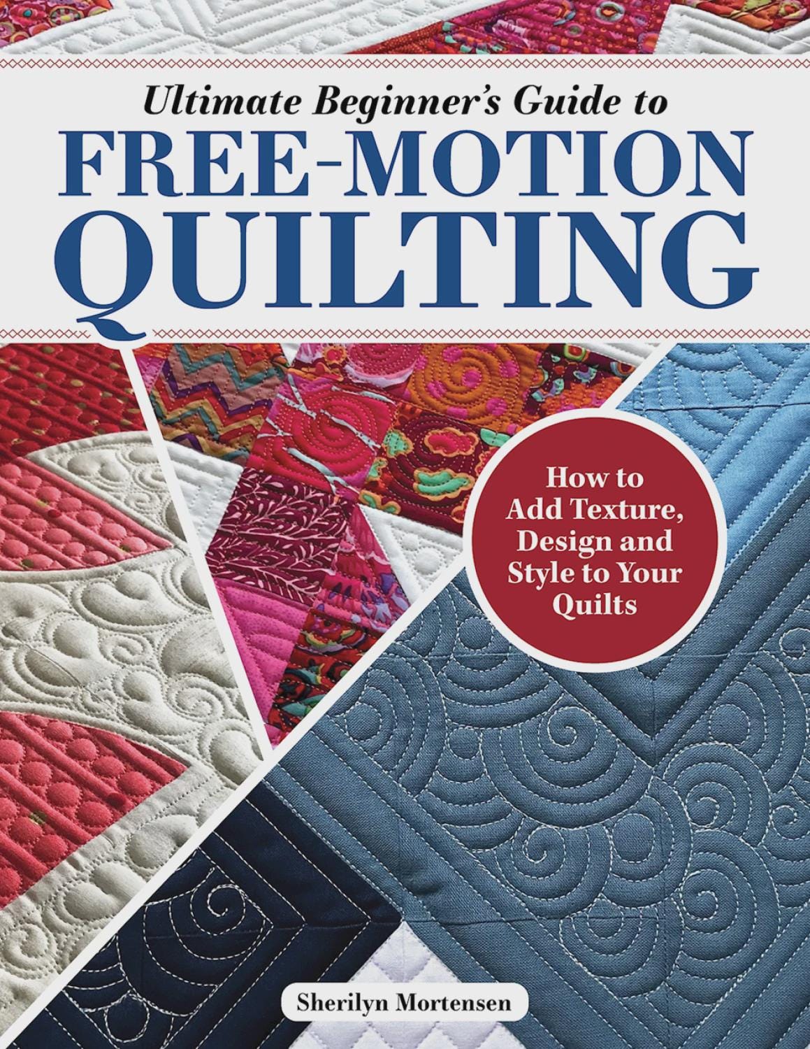 Ultimate Beginner's Guide to Free-Motion Quilting - How to Add Texture, Design, and Style to Your Quilts - by Sherilyn Mortensen