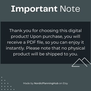 May include: A black and white text box with the words "Important Note" in a large white font. The text box contains the following text: "Thank you for choosing this digital product! Upon purchase, you will receive a PDF file, so you can enjoy it instantly. Please note that no physical product will be shipped to you." Below the text box is a small white graphic of two mountains. The text "Made by NordicPlanningHub on Etsy" is at the bottom of the image.