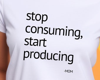 Stop Consuming Start Producing, Mom Tshirt, Mom Quote, Funny Mom Tshirt, Shirt For Moms, Cute Tshirt, Unisex, Funny Shirt, Mothers Day Shirt