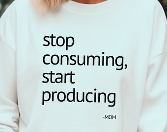 Stop Consuming Start Producing Sweater, Mom Sweatshirt, Funny Sweater, Sweatshirt For Moms, Unisex, Funny Crewneck, Mothers Day Sweater