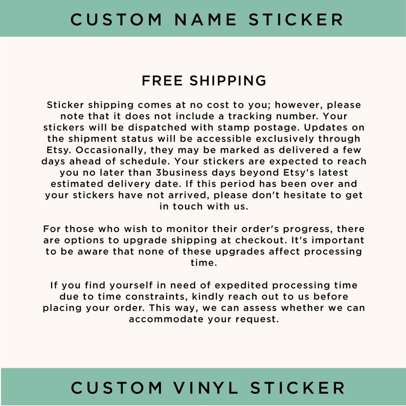 May include: Text on a light green background that reads "Custom Name Sticker" and "Custom Vinyl Sticker". The text in between describes free shipping and the process of receiving custom stickers. The text explains that stickers are shipped with stamp postage and that tracking is not included. The text also explains that stickers are expected to arrive within 3 business days of Etsy's latest estimated delivery date. The text also explains that customers can upgrade shipping at checkout and that expedited processing is available upon request.
