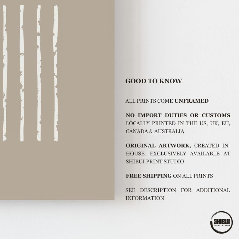 May include: A beige wall art print featuring four vertical white lines with a distressed texture. The text on the right side reads: GOOD TO KNOW, ALL PRINTS COME UNFRAMED, NO IMPORT DUTIES OR CUSTOMS, LOCALLY PRINTED IN THE US, UK, EU, CANADA & AUSTRALIA, ORIGINAL ARTWORK, CREATED IN-HOUSE. EXCLUSIVELY AVAILABLE AT SHIBUI PRINT STUDIO, FREE SHIPPING ON ALL PRINTS, SEE DESCRIPTION FOR ADDITIONAL INFORMATION. A circular logo with the text SHIBUI PRINT STUDIO is in the bottom right corner.