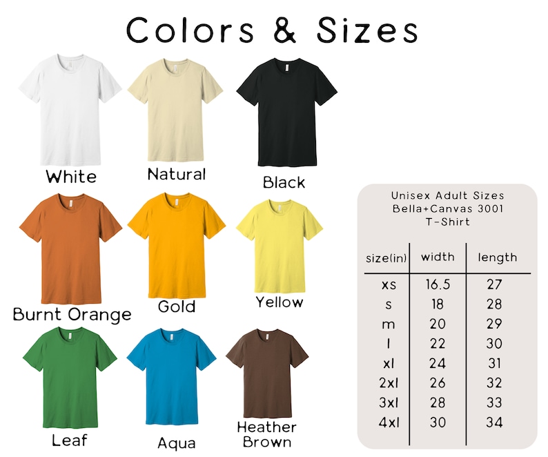 May include: A chart showing the color and size options for a Bella + Canvas 3001 T-Shirt. The colors include white, natural, black, burnt orange, gold, yellow, leaf, aqua, and heather brown. The sizes include XS, S, M, L, XL, 2XL, 3XL, and 4XL. The chart also includes the width and length measurements for each size in inches.