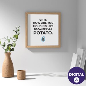 May include: A digital download of a printable poster with a white background and black text that reads "OH HI. HOW ARE YOU HOLDING UP? BECAUSE I'M A POTATO."  The poster also features a blue and white potato graphic.