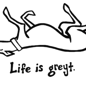 May include: Black and white line drawing of a greyhound dog lying on its back with its legs in the air. The text "Life is greyt." is written below the dog.