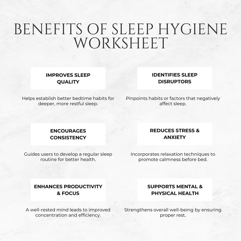 May include: A white and grey infographic with the title "Benefits of Sleep Hygiene Worksheet". The infographic lists six benefits of good sleep hygiene: Improves Sleep Quality, Identifies Sleep Disruptors, Encourages Consistency, Reduces Stress & Anxiety, Enhances Productivity & Focus, and Supports Mental & Physical Health.