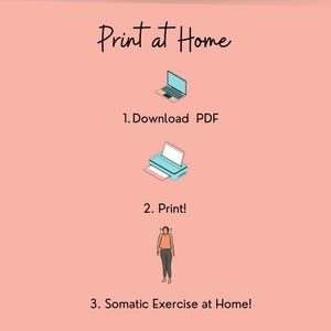 May include: A pink background with instructions on how to print and do a somatic exercise at home. The instructions are: 1. Download PDF, 2. Print!, 3. Somatic Exercise at Home! There are illustrations of a laptop, a printer, and a person standing.