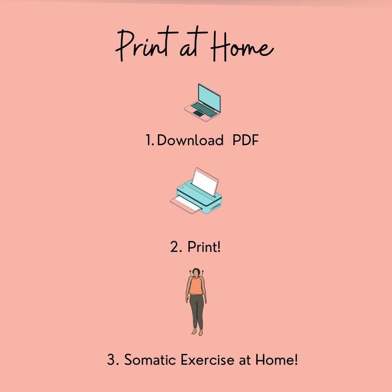 May include: A pink background with instructions on how to print and do a somatic exercise at home. The instructions are: 1. Download PDF, 2. Print!, 3. Somatic Exercise at Home! There are illustrations of a laptop, a printer, and a person standing.