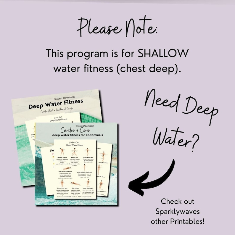 May include: Two printable workout guides for deep water fitness. The first guide is titled "Deep Water Fitness" and the second guide is titled "Cardio + Core: deep water fitness for abdominals". The guides feature illustrations of different exercises. The text "Need Deep Water?" is written in black cursive with an arrow pointing to the left. Below the arrow is the text "Check out Sparklywaves other Printables!"