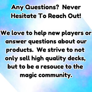 May include: Text on a blue background that reads: "Any Questions? Never Hesitate To Reach Out! We love to help new players or answer questions about our products. We strive to not only sell high quality decks, but to be a resource to the magic community."