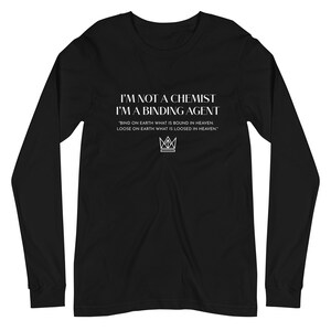 Könnte beinhalten: Schwarzes Langarm-T-Shirt mit weißem Text, der "I'M NOT A CHEMIST I'M A BINDING AGENT" lautet, und einem Zitat: "BIND ON EARTH WHAT IS BOUND IN HEAVEN. LOOSE ON EARTH WHAT IS LOOSED IN HEAVEN." Unter dem Zitat befindet sich eine stilisierte Krone.