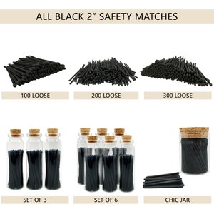 May include: A set of black safety matches in various quantities. The matches are 2 inches long and come in loose packs of 100, 200, and 300, as well as sets of 3 and 6 in glass jars, and a chic jar with a cork lid.