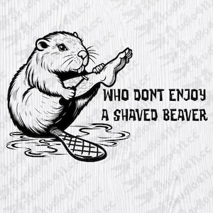 May include: A black and white illustration of a beaver shaving its leg with the text "WHO DONT ENJOY A SHAVED BEAVER".