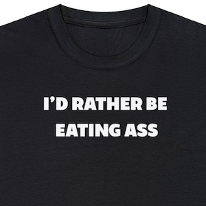 I&#39;d Rather Be Eating Ass T Shirt, raunchy dirty tee, offensive t shirt, horny shirt, funny meme shirts, adult humor, shirts that go hard