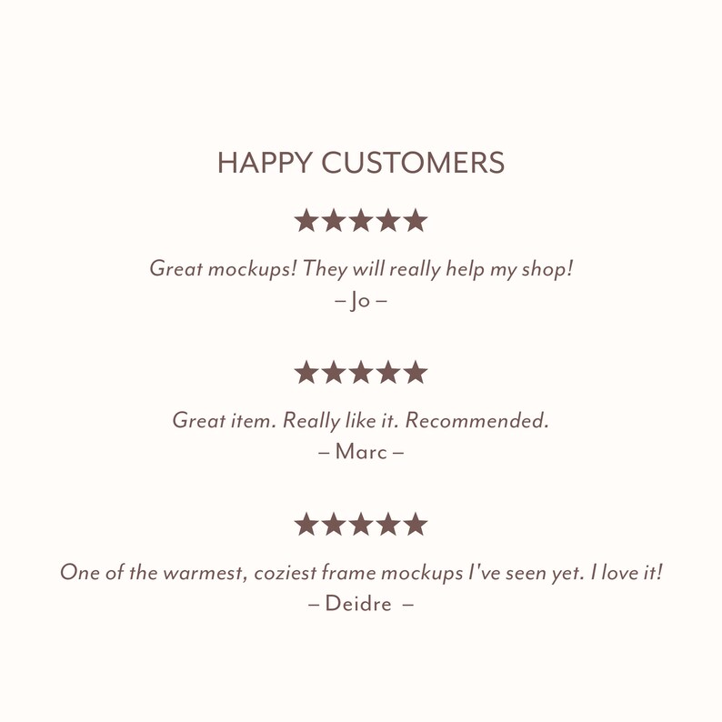 May include: Five-star reviews for a product with the text "HAPPY CUSTOMERS". The first review says "Great mockups! They will really help my shop! - Jo -" The second review says "Great item. Really like it. Recommended. - Marc -" The third review says "One of the warmest, coziest frame mockups I've seen yet. I love it! - Deidre -"