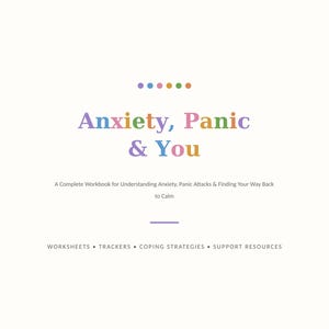May include: A workbook cover titled Anxiety, Panic & You in multicoloured text. Below the title is the subtitle A Complete Workbook for Understanding Anxiety, Panic Attacks & Finding Your Way Back to Calm, followed by Worksheets, Trackers, Coping Strategies, Support Resources.