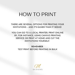 May include: A white background with black text explaining how to print invitations. The text says "How to Print", "There are several options for printing your invitations - and it's easier than it seems!", "You can go to a local printer, print online by, for instance, using Canva's printing service or print at home and cut the invitations yourself.", "Remember", "Test print before printing in bulk". The text "M Designs" is in gold at the bottom of the page.
