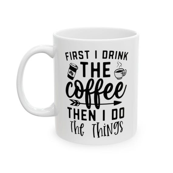 First I Drink The Coffee Then I Do The Things Mug | Ceramic Coffee Quote Mug