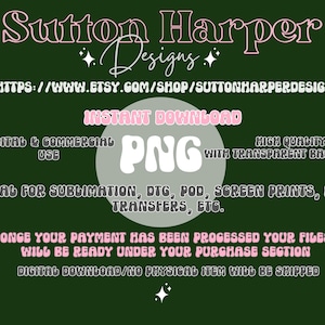 May include: A pink and white graphic design with the text "Sutton Harper Designs" and "INSTANT DOWNLOAD PNG" with the text "HIGH QUALITY WITH TRANSPARENT BACKGROUND". The text "DIGITAL & COMMERCIAL USE" and "IDEAL FOR SUBLIMATION, DTG, POD, SCREEN PRINTS, HEAT TRANSFERS, ETC." is also included. The text "ONCE YOUR PAYMENT HAS BEEN PROCESSED YOUR FILES WILL BE READY UNDER YOUR PURCHASE SECTION DIGITAL DOWNLOAD/NO PHYSICAL ITEM WILL BE SHIPPED" is at the bottom of the graphic.