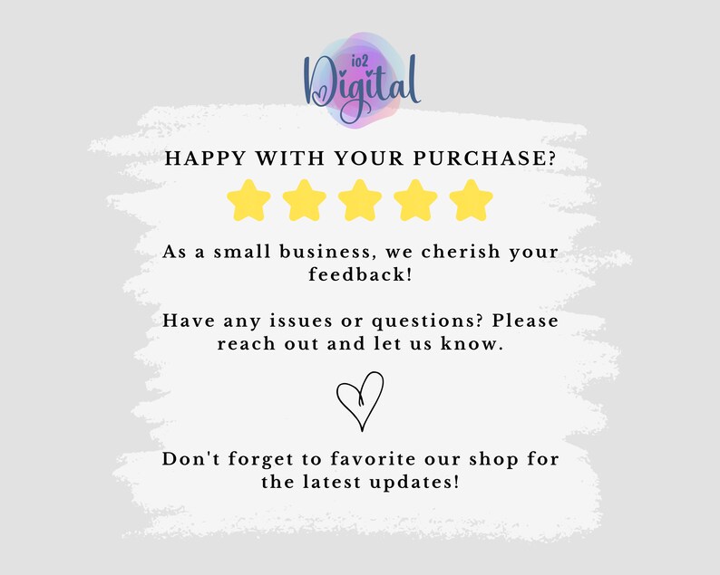 Pu&ograve; includere: Uno sfondo bianco con una valutazione a cinque stelle gialle e il testo "HAPPY WITH YOUR PURCHASE?" Il testo "As a small business, we cherish your feedback!" &egrave; sotto le stelle. Il testo "Have any issues or questions? Please reach out and let us know." &egrave; sotto il testo di feedback. Un simbolo di cuore &egrave; sotto il testo. Il testo "Don't forget to favorite our shop for the latest updates!" &egrave; sotto il simbolo del cuore.