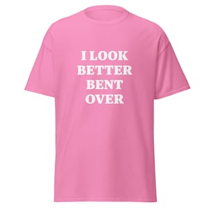 I look better bent over T-Shirt - Unisex