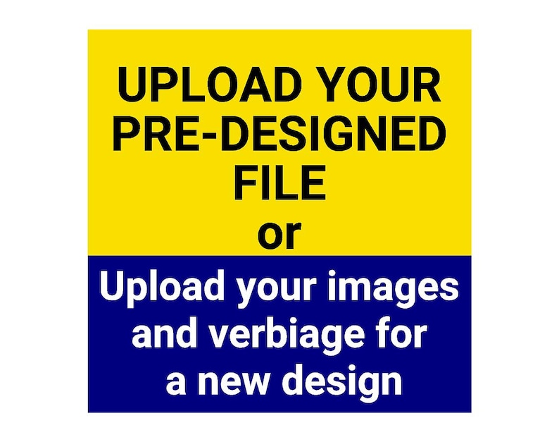 May include: A yellow and blue sign with the text "UPLOAD YOUR PRE-DESIGNED FILE or Upload your images and verbiage for a new design".