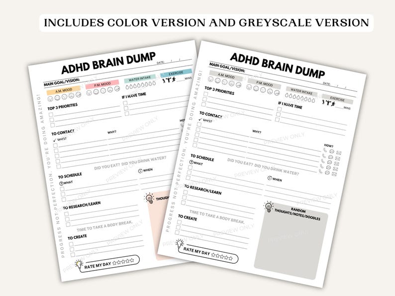 May include: Two printable ADHD Brain Dump sheets, one in color and one in grayscale. Each sheet includes sections for goals, mood, water intake, exercise, and priorities. There are also sections to contact, schedule, research, and create.