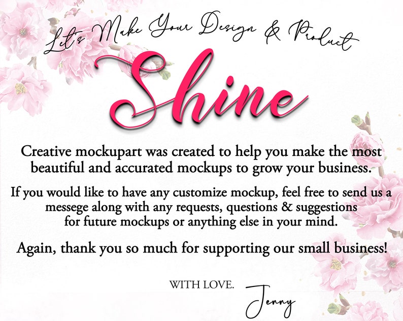 May include: Pink floral design with the text "Let's Make Your Design & Product Shine". The text is in a pink cursive font. The text below reads "Creative mockupart was created to help you make the most beautiful and accurated mockups to grow your business. If you would like to have any customize mockup, feel free to send us a messege along with any requests, questions & suggestions for future mockups or anything else in your mind. Again, thank you so much for supporting our small business! WITH LOVE. Jenny"