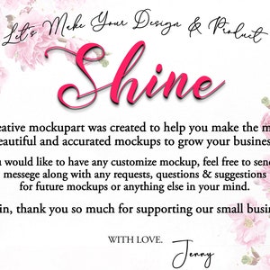 Peut inclure: Conception florale rose avec le texte "Let's Make Your Design & Product Shine". Le texte est en &eacute;criture cursive rose. Le texte ci-dessous indique "Creative mockupart was created to help you make the most beautiful and accurate mockups to grow your business. If you would like to have any customise mockup, feel free to send us a message along with any requests, questions & suggestions for future mockups or anything else in your mind. Again, thank you so much for supporting our small business! WITH LOVE. Jenny"