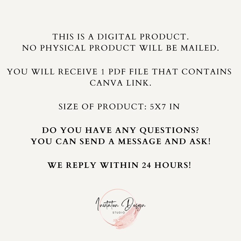 May include: Text overlay on a white background with the text "This is a digital product. No physical product will be mailed. You will receive 1 PDF file that contains Canva link. Size of product: 5x7 in. Do you have any questions? You can send a message and ask! We reply within 24 hours!" and a logo that says "Invitation Design Studio".