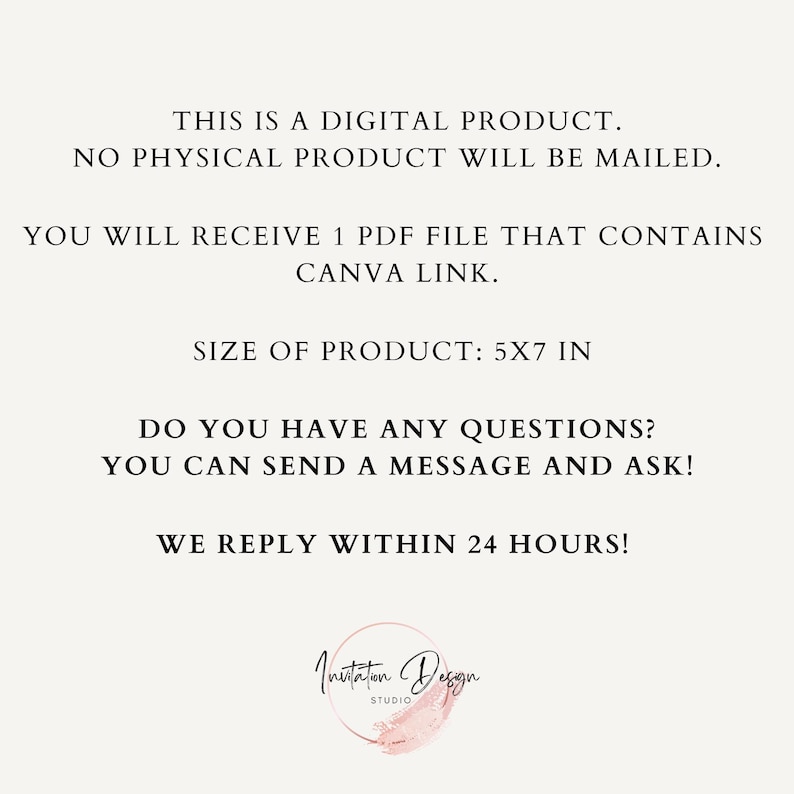 Op de afbeelding: Tekst overlay op een witte achtergrond met de tekst "THIS IS A DIGITAL PRODUCT. NO PHYSICAL PRODUCT WILL BE MAILED. YOU WILL RECEIVE 1 PDF FILE THAT CONTAINS CANVA LINK. SIZE OF PRODUCT: 5X7 IN DO YOU HAVE ANY QUESTIONS? YOU CAN SEND A MESSAGE AND ASK! WE REPLY WITHIN 24 HOURS!" en een logo dat "Invitation Design Studio" zegt.